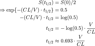 S(t_{1/2})
    &= S(0) / 2 \\
\Rightarrow \exp\{ -(CL/V) \cdot t_{1/2} \}
    &= 0.5 \\
-(CL/V) \cdot t_{1/2}
    &= \log(0.5) \\
t_{1/2}
    &= -\log(0.5) \cdot \frac{V}{CL} \\
t_{1/2}
    &\approx 0.693 \cdot \frac{V}{CL} \\